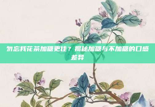 勿忘我花茶加糖更佳？揭秘加糖与不加糖的口感差异