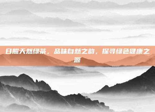 日照天然绿茶，品味自然之韵，探寻绿色健康之源