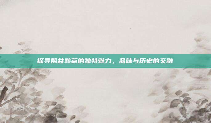 探寻帮盆熟茶的独特魅力，品味与历史的交融