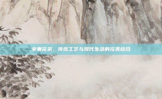 辛夷花茶，传统工艺与现代生活的完美结合