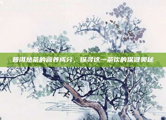 普洱熟茶的营养成分，探寻这一茶饮的保健奥秘