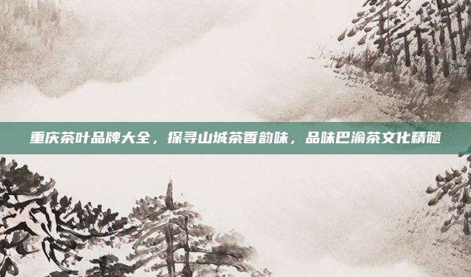 重庆茶叶品牌大全，探寻山城茶香韵味，品味巴渝茶文化精髓