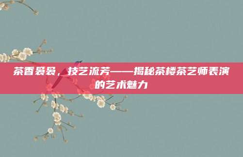 茶香袅袅，技艺流芳——揭秘茶楼茶艺师表演的艺术魅力