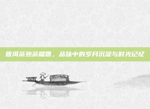 普洱茶熟茶糯香，品味中的岁月沉淀与时光记忆