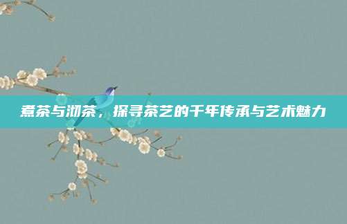 煮茶与沏茶，探寻茶艺的千年传承与艺术魅力