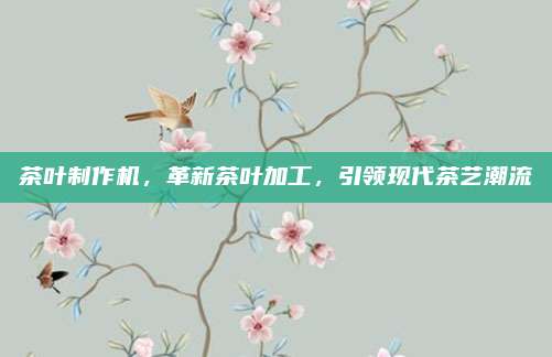 茶叶制作机,革新茶叶加工,引领现代茶艺潮流