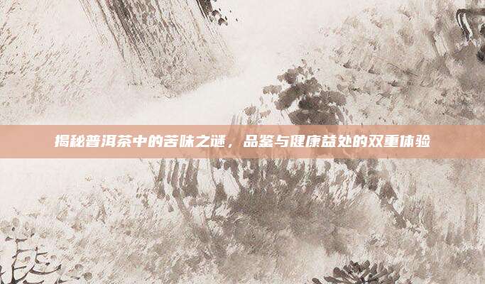 揭秘普洱茶中的苦味之谜,品鉴与健康益处的双重体验