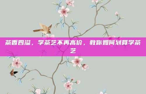 茶香四溢,学茶艺不再高价,教你如何划算学茶艺