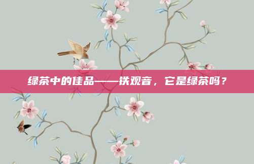 绿茶中的佳品——铁观音,它是绿茶吗?