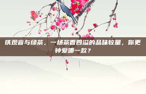 铁观音与绿茶，一场茶香四溢的品味较量，你更钟爱哪一款？