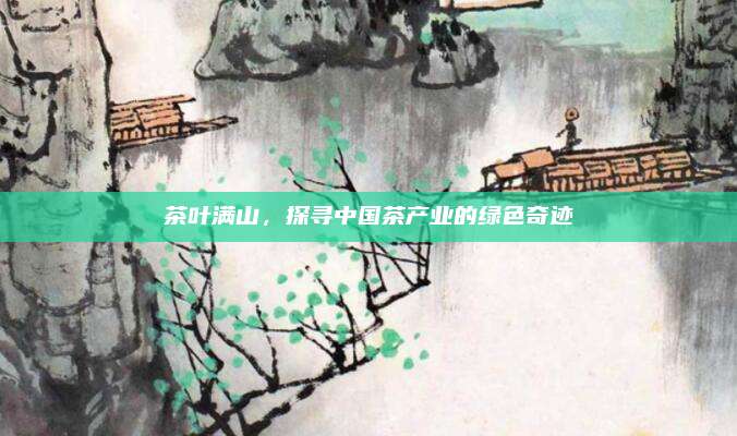 茶叶满山，探寻中国茶产业的绿色奇迹