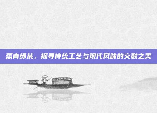蒸青绿茶，探寻传统工艺与现代风味的交融之美