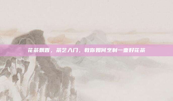 花茶飘香，茶艺入门，教你如何烹制一壶好花茶