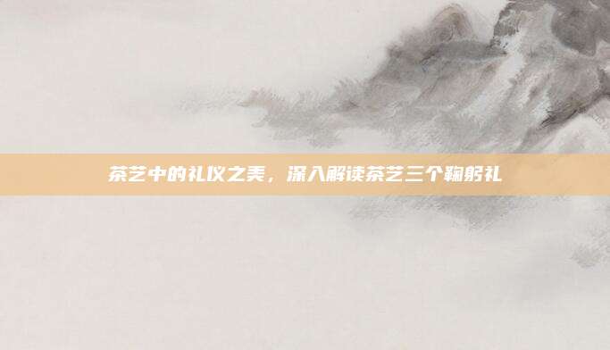 茶艺中的礼仪之美，深入解读茶艺三个鞠躬礼