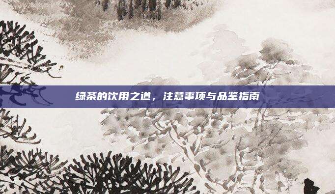 绿茶的饮用之道，注意事项与品鉴指南