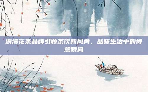 浪漫花茶品牌引领茶饮新风尚，品味生活中的诗意瞬间
