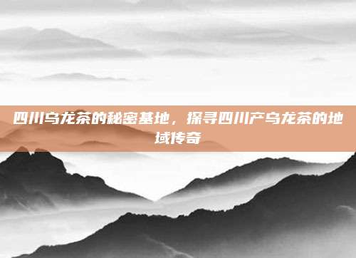 四川乌龙茶的秘密基地,探寻四川产乌龙茶的地域传奇