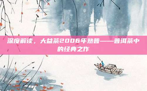 深度解读,大益茶2006年熟普——普洱茶中的经典之作