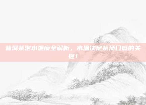 普洱茶泡水温度全解析,水温决定茶汤口感的关键!