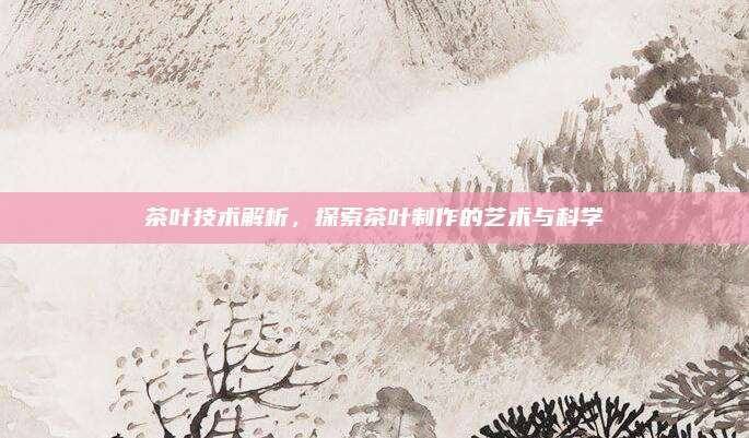 茶叶技术解析，探索茶叶制作的艺术与科学