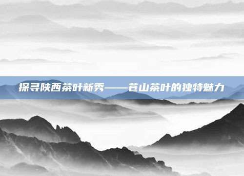 探寻陕西茶叶新秀——苍山茶叶的独特魅力