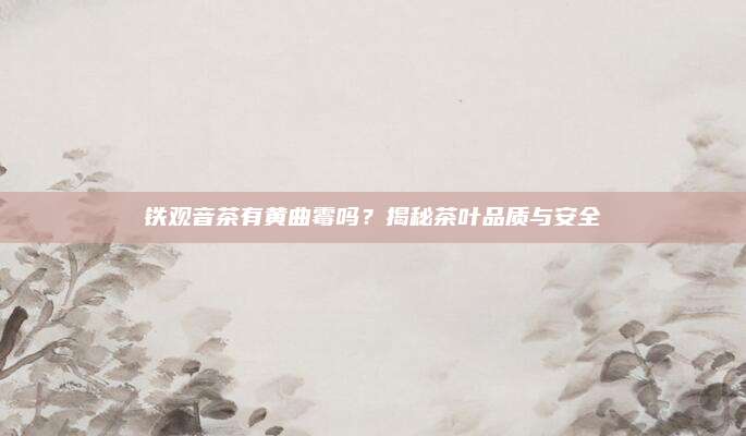 铁观音茶有黄曲霉吗？揭秘茶叶品质与安全