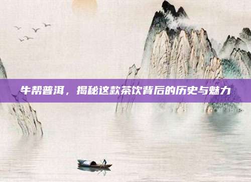 牛帮普洱,揭秘这款茶饮背后的历史与魅力