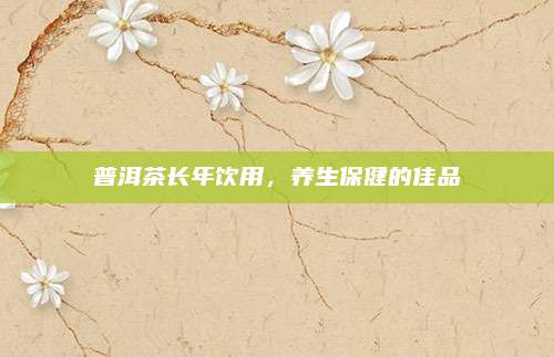 普洱茶长年饮用，养生保健的佳品