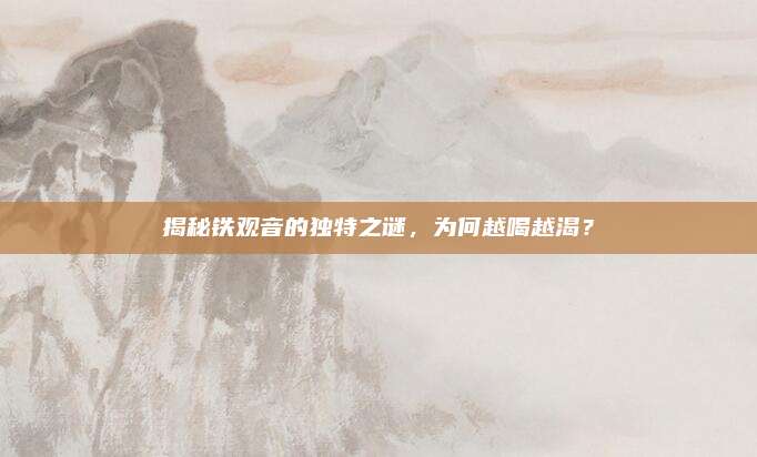 揭秘铁观音的独特之谜，为何越喝越渴？