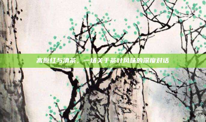 高原红与滇茶，一场关于茶叶风味的深度对话