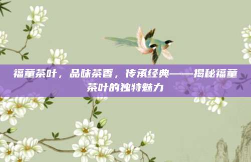 福童茶叶，品味茶香，传承经典——揭秘福童茶叶的独特魅力