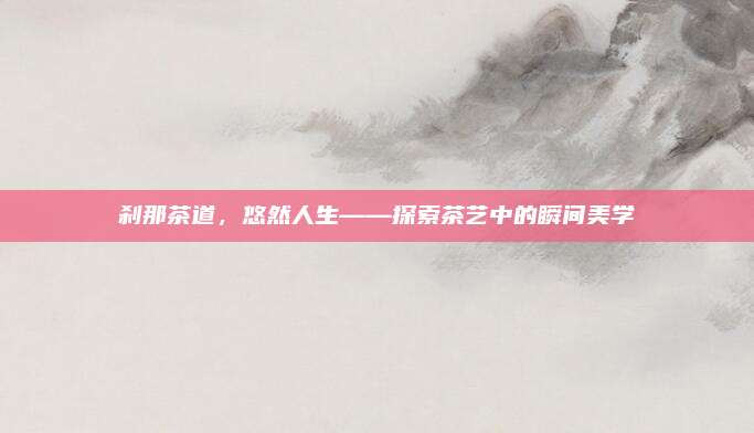 刹那茶道，悠然人生——探索茶艺中的瞬间美学