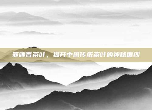 壶睡香茶叶，揭开中国传统茶叶的神秘面纱