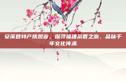 安溪县特产铁观音，探寻福建茶香之源，品味千年文化传承