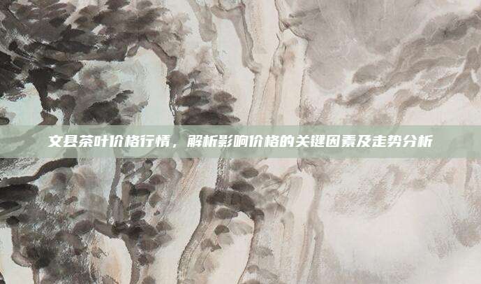 文县茶叶价格行情，解析影响价格的关键因素及走势分析