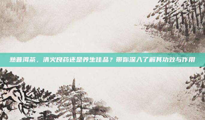 熟普洱茶，清火良药还是养生佳品？带你深入了解其功效与作用