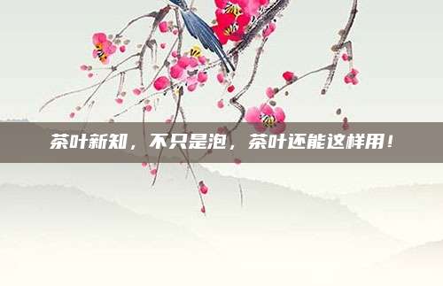 茶叶新知，不只是泡，茶叶还能这样用！