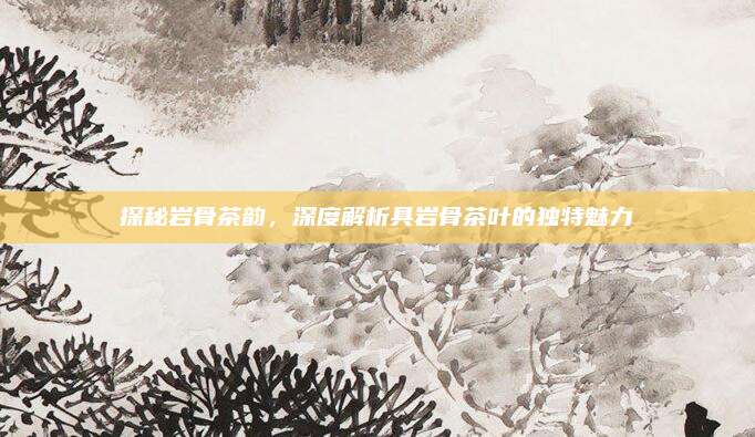 探秘岩骨茶韵,深度解析具岩骨茶叶的独特魅力