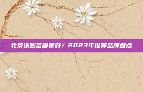 北京铁观音哪家好?2023年推荐品牌盘点