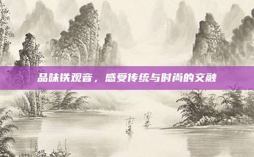 品味铁观音，感受传统与时尚的交融