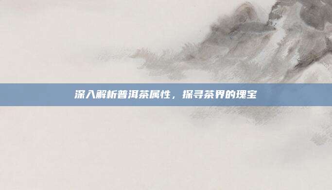 深入解析普洱茶属性,探寻茶界的瑰宝