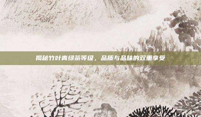 揭秘竹叶青绿茶等级，品质与品味的双重享受