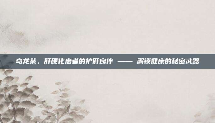 乌龙茶,肝硬化患者的护肝良伴 —— 解锁健康的秘密武器