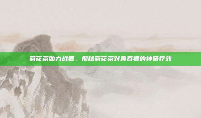 菊花茶助力战痘，揭秘菊花茶对青春痘的神奇疗效