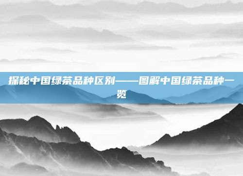探秘中国绿茶品种区别——图解中国绿茶品种一览