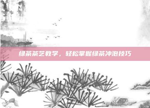绿茶茶艺教学，轻松掌握绿茶冲泡技巧