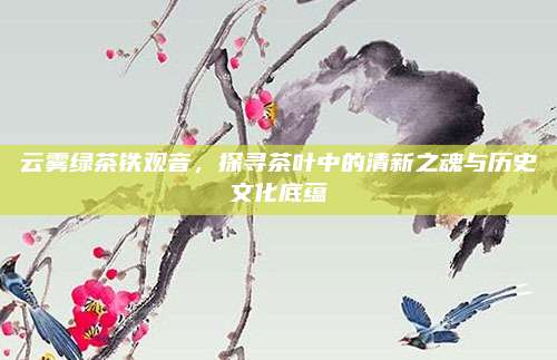 云雾绿茶铁观音，探寻茶叶中的清新之魂与历史文化底蕴
