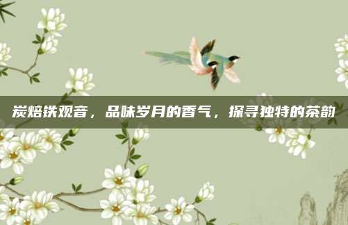 炭焙铁观音，品味岁月的香气，探寻独特的茶韵