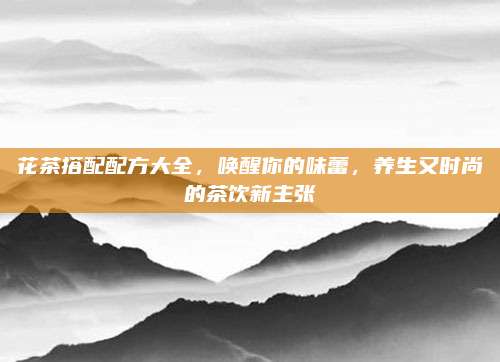 花茶搭配配方大全，唤醒你的味蕾，养生又时尚的茶饮新主张