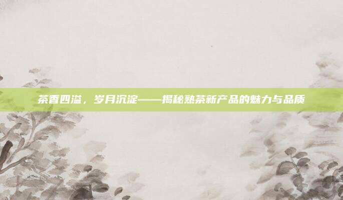 茶香四溢，岁月沉淀——揭秘熟茶新产品的魅力与品质
